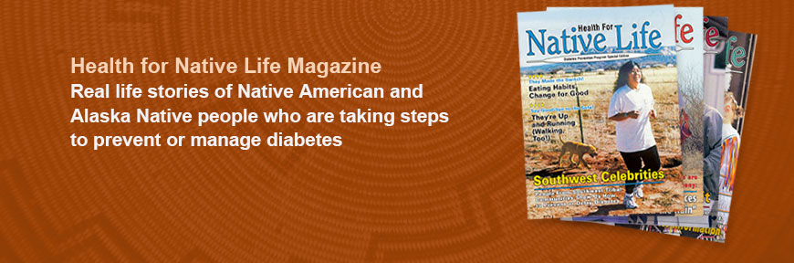 Health for Native Life Magazine - Featured real-life stories of Native Americans and Alaska Natives who are taking steps to prevent or manage diabetes