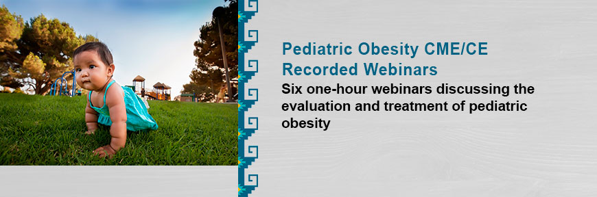 Pediatric Obesity CME/CE Recorded Webinars - Six one-hour webinars discussing the evaluation and treatment of pediatric obesity