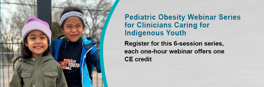 Pediatric Obesity Webinar Series for Clinicians Caring for Indigenous Youth - Register for the 6-session Childhood Obesity Webinar Series